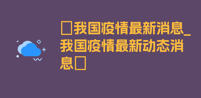 〖我国疫情最新消息_我国疫情最新动态消息〗