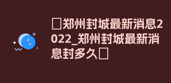 〖郑州封城最新消息2022_郑州封城最新消息封多久〗