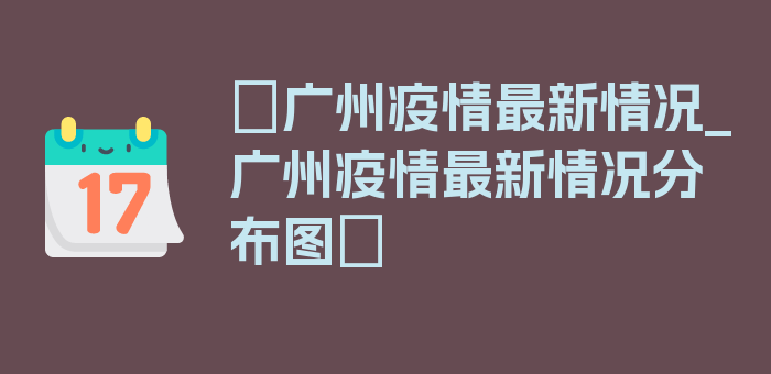 〖广州疫情最新情况_广州疫情最新情况分布图〗