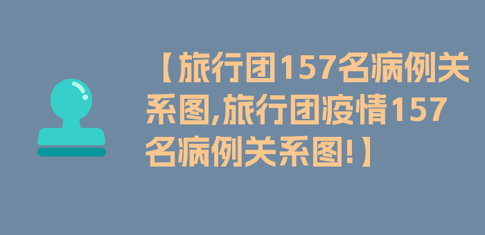 【旅行团157名病例关系图,旅行团疫情157名病例关系图!】