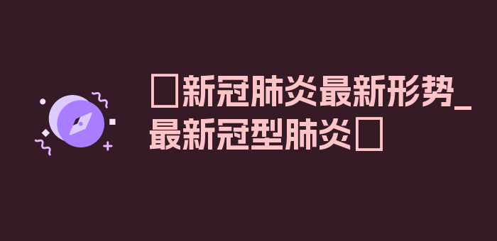 〖新冠肺炎最新形势_最新冠型肺炎〗