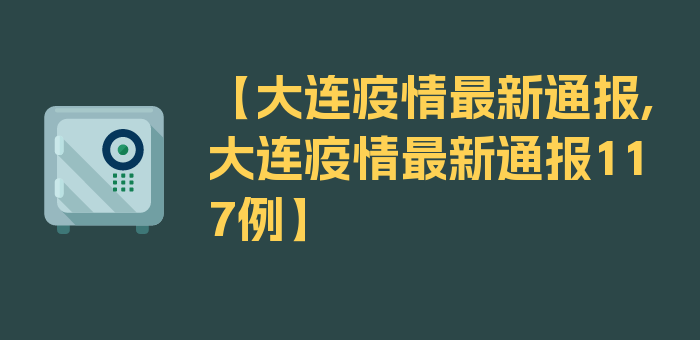 【大连疫情最新通报,大连疫情最新通报117例】