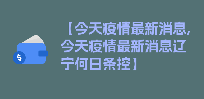 【今天疫情最新消息,今天疫情最新消息辽宁何日条控】