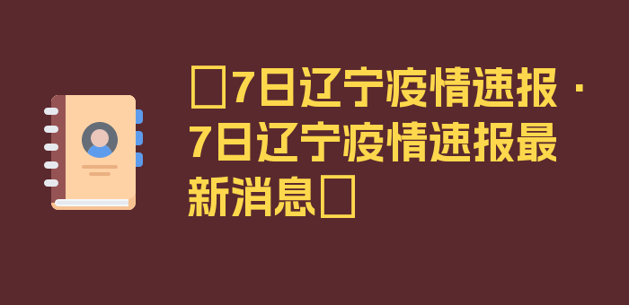 〖7日辽宁疫情速报·7日辽宁疫情速报最新消息〗