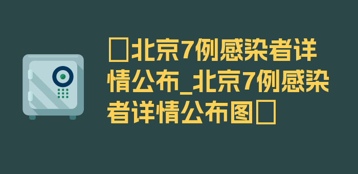 〖北京7例感染者详情公布_北京7例感染者详情公布图〗