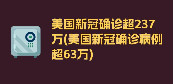 美国新冠确诊超237万(美国新冠确诊病例超63万)