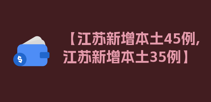 【江苏新增本土45例,江苏新增本土35例】