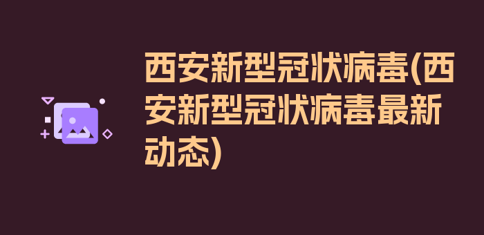 西安新型冠状病毒(西安新型冠状病毒最新动态)