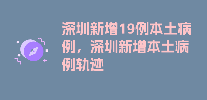 深圳新增19例本土病例，深圳新增本土病例轨迹