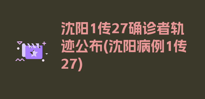 沈阳1传27确诊者轨迹公布(沈阳病例1传27)