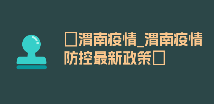 〖渭南疫情_渭南疫情防控最新政策〗