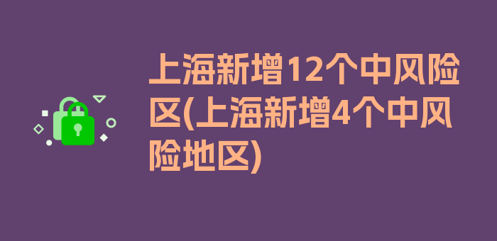 上海新增12个中风险区(上海新增4个中风险地区)