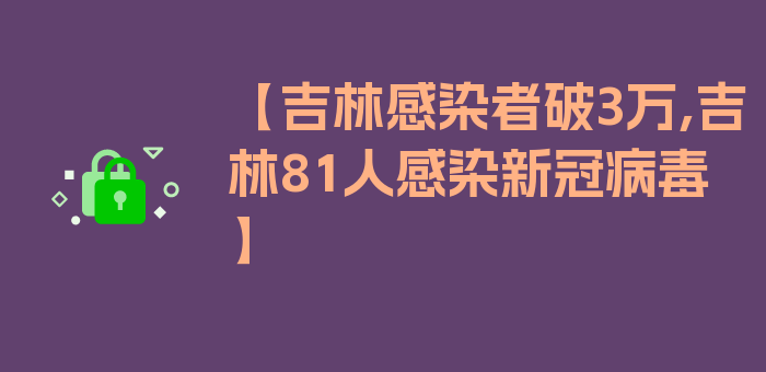 【吉林感染者破3万,吉林81人感染新冠病毒】