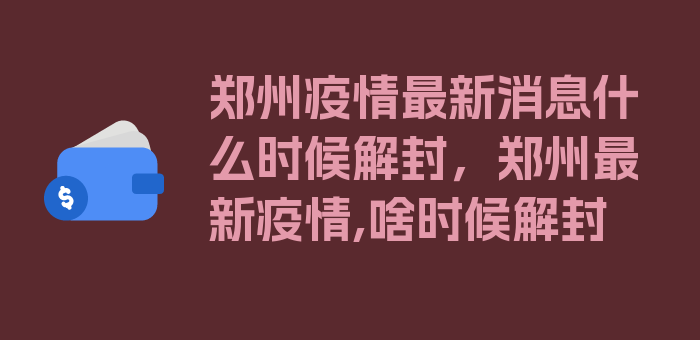 郑州疫情最新消息什么时候解封，郑州最新疫情,啥时候解封