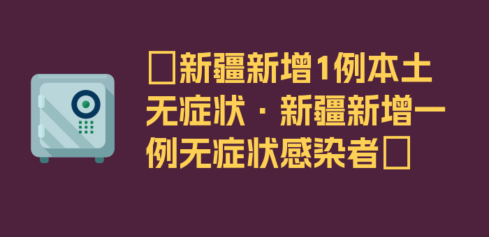 〖新疆新增1例本土无症状·新疆新增一例无症状感染者〗