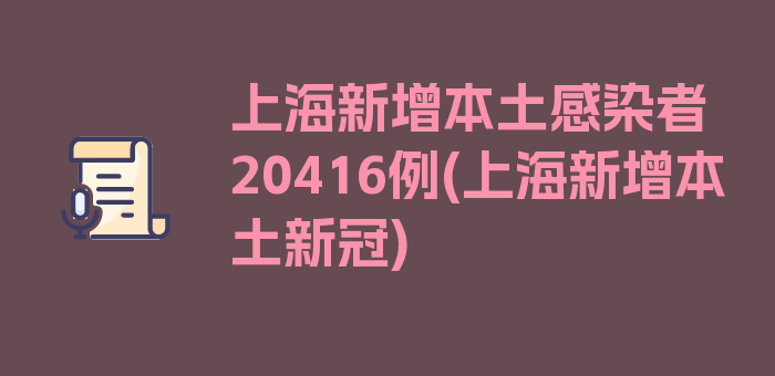 上海新增本土感染者20416例(上海新增本土新冠)