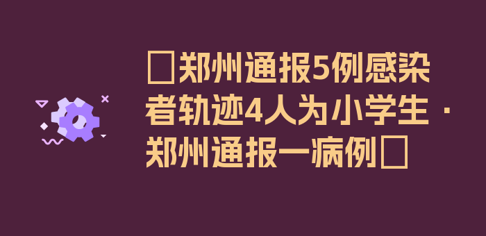 〖郑州通报5例感染者轨迹4人为小学生·郑州通报一病例〗