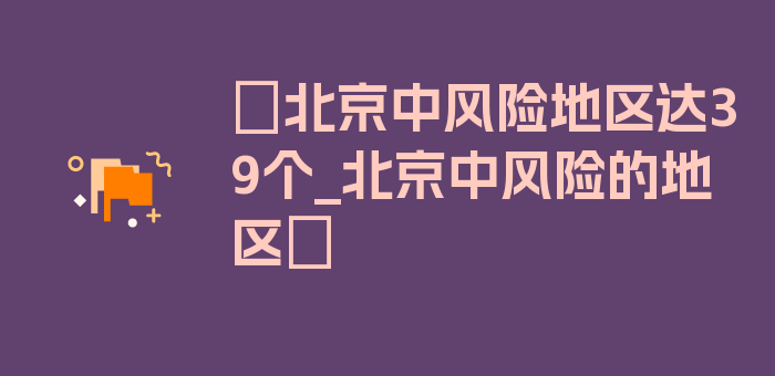 〖北京中风险地区达39个_北京中风险的地区〗