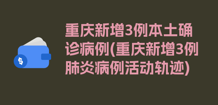 重庆新增3例本土确诊病例(重庆新增3例肺炎病例活动轨迹)