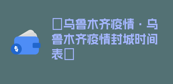 〖乌鲁木齐疫情·乌鲁木齐疫情封城时间表〗