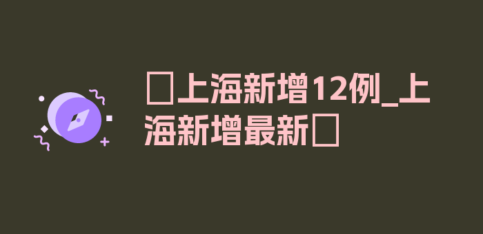 〖上海新增12例_上海新增最新〗