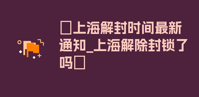 〖上海解封时间最新通知_上海解除封锁了吗〗