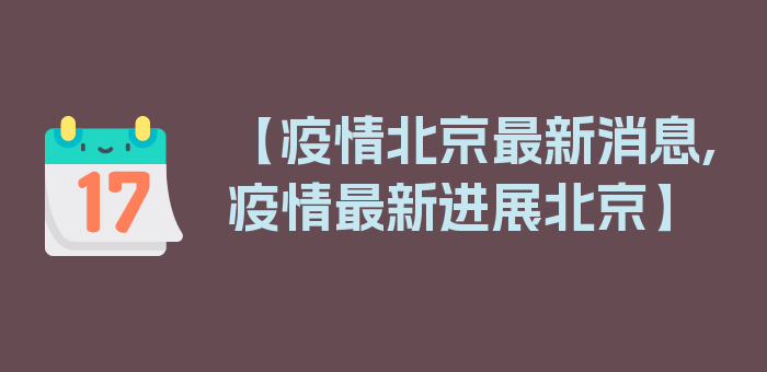 【疫情北京最新消息,疫情最新进展北京】