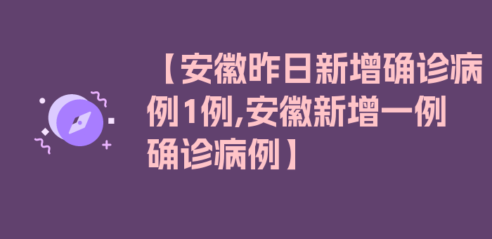 【安徽昨日新增确诊病例1例,安徽新增一例确诊病例】