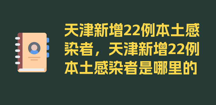 天津新增22例本土感染者，天津新增22例本土感染者是哪里的