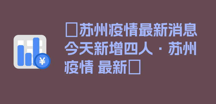 〖苏州疫情最新消息今天新增四人·苏州 疫情 最新〗