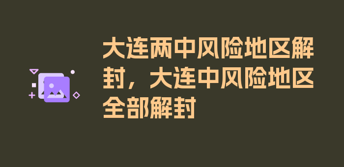 大连两中风险地区解封，大连中风险地区全部解封