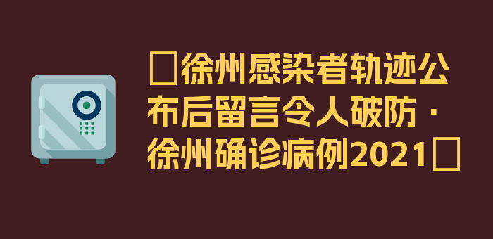 〖徐州感染者轨迹公布后留言令人破防·徐州确诊病例2021〗