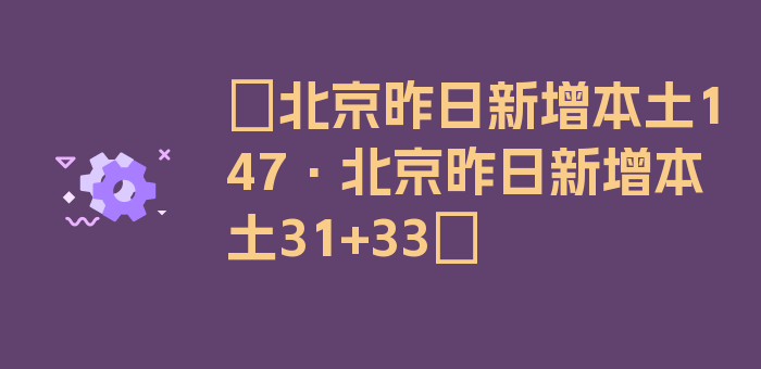 〖北京昨日新增本土147·北京昨日新增本土31+33〗