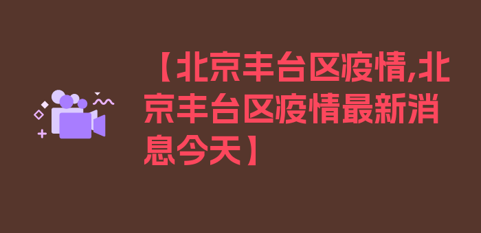 【北京丰台区疫情,北京丰台区疫情最新消息今天】