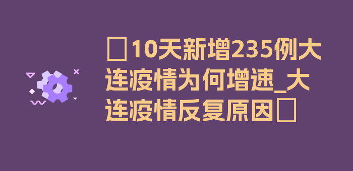 〖10天新增235例大连疫情为何增速_大连疫情反复原因〗