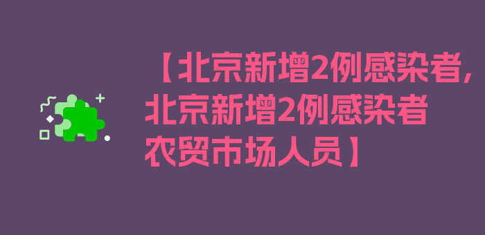 【北京新增2例感染者,北京新增2例感染者农贸市场人员】