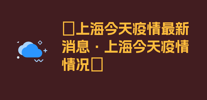 〖上海今天疫情最新消息·上海今天疫情情况〗