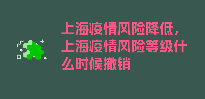 上海疫情风险降低，上海疫情风险等级什么时候撤销