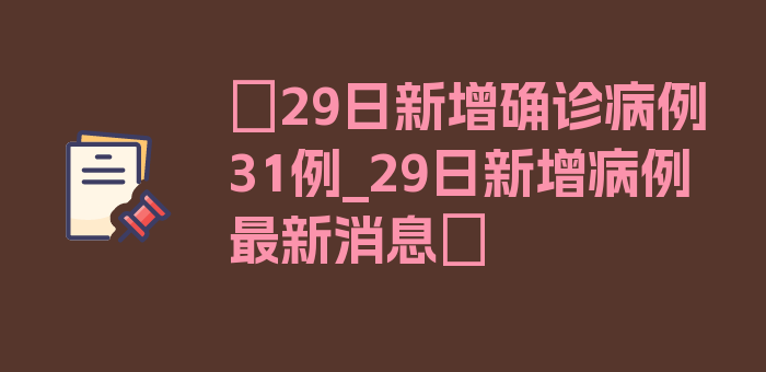 〖29日新增确诊病例31例_29日新增病例最新消息〗