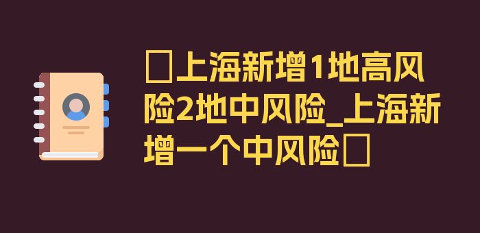 〖上海新增1地高风险2地中风险_上海新增一个中风险〗