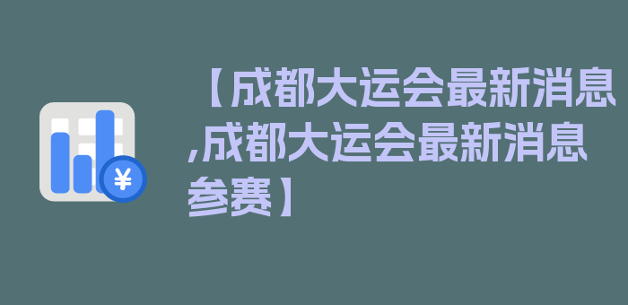 【成都大运会最新消息,成都大运会最新消息参赛】