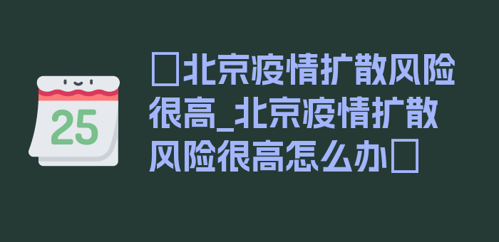 〖北京疫情扩散风险很高_北京疫情扩散风险很高怎么办〗