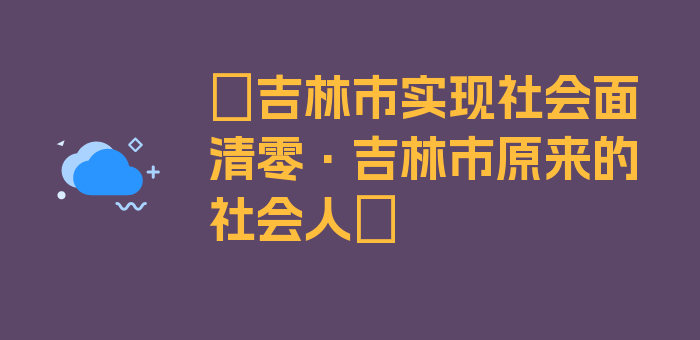 〖吉林市实现社会面清零·吉林市原来的社会人〗