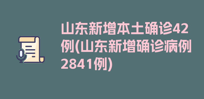 山东新增本土确诊42例(山东新增确诊病例2841例)