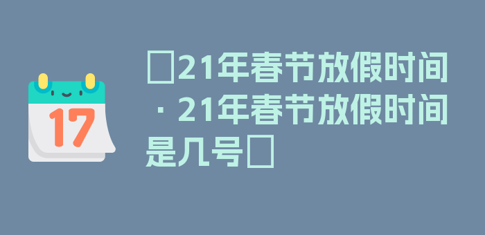 〖21年春节放假时间·21年春节放假时间是几号〗