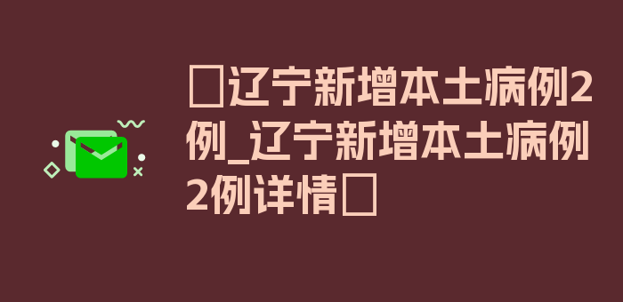 〖辽宁新增本土病例2例_辽宁新增本土病例2例详情〗