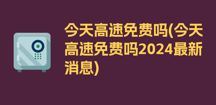 今天高速免费吗(今天高速免费吗2024最新消息)