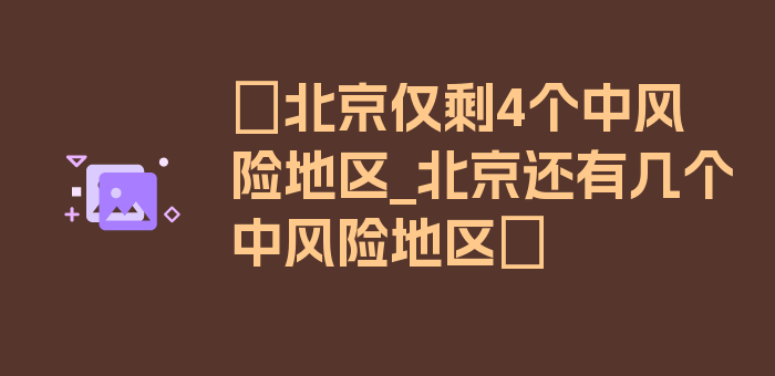 〖北京仅剩4个中风险地区_北京还有几个中风险地区〗