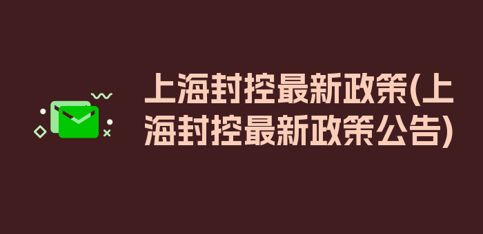 上海封控最新政策(上海封控最新政策公告)