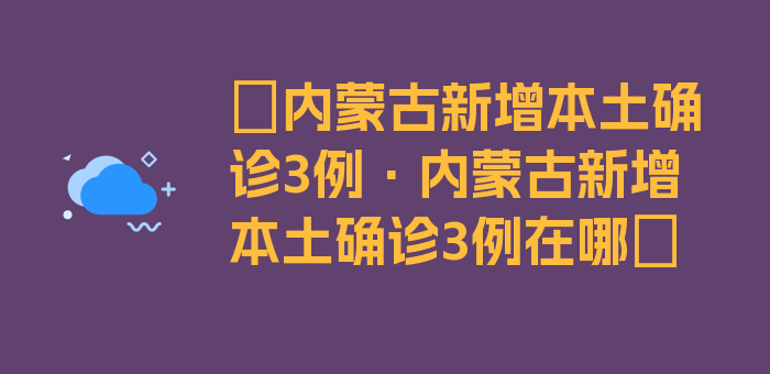 〖内蒙古新增本土确诊3例·内蒙古新增本土确诊3例在哪〗